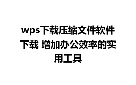 wps下载压缩文件软件下载 增加办公效率的实用工具