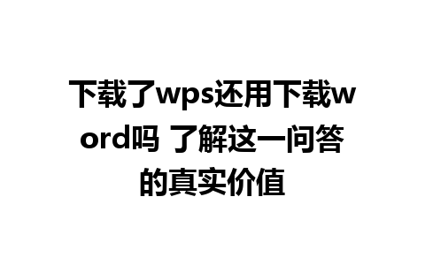 下载了wps还用下载word吗 了解这一问答的真实价值