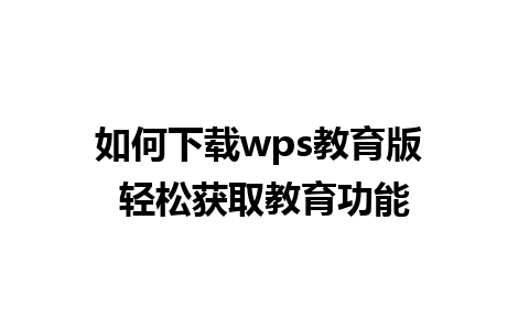 如何下载wps教育版 轻松获取教育功能