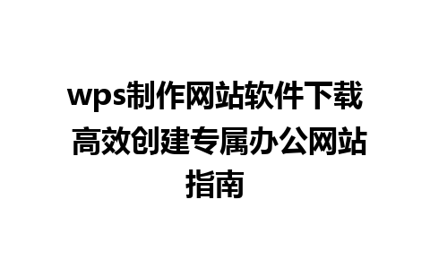 wps制作网站软件下载 高效创建专属办公网站指南