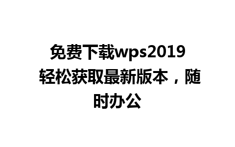 免费下载wps2019 轻松获取最新版本，随时办公