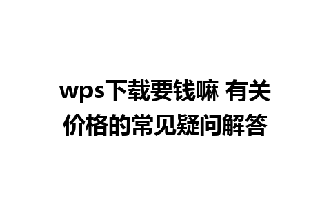 wps下载要钱嘛 有关价格的常见疑问解答