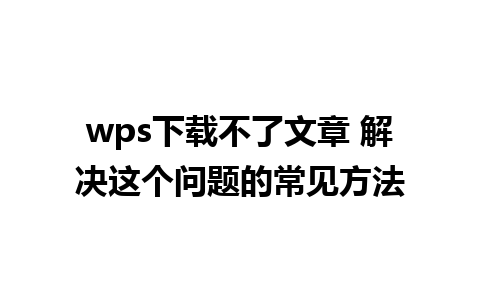 wps下载不了文章 解决这个问题的常见方法