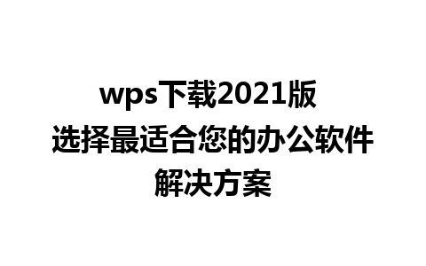 wps下载2021版 选择最适合您的办公软件解决方案