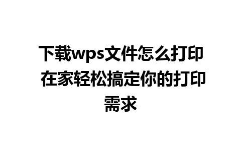 下载wps文件怎么打印 在家轻松搞定你的打印需求