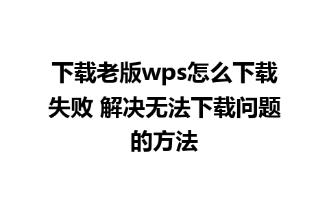 下载老版wps怎么下载失败 解决无法下载问题的方法