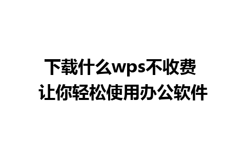 下载什么wps不收费 让你轻松使用办公软件