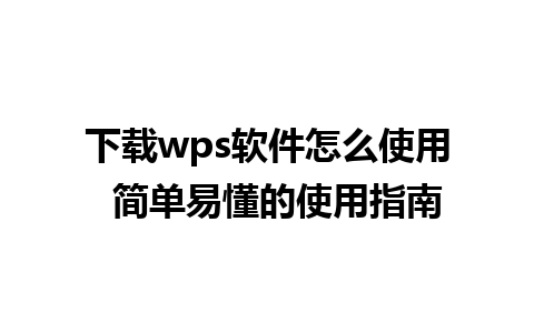 下载wps软件怎么使用  简单易懂的使用指南