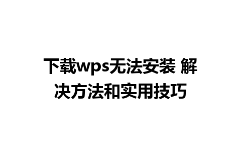 下载wps无法安装 解决方法和实用技巧