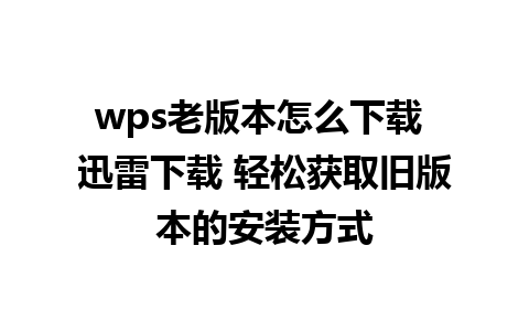 wps老版本怎么下载 迅雷下载 轻松获取旧版本的安装方式