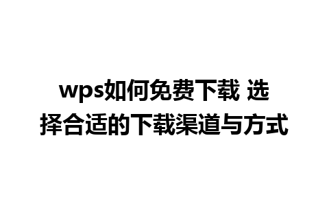 wps如何免费下载 选择合适的下载渠道与方式