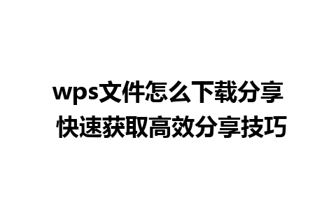 wps文件怎么下载分享 快速获取高效分享技巧