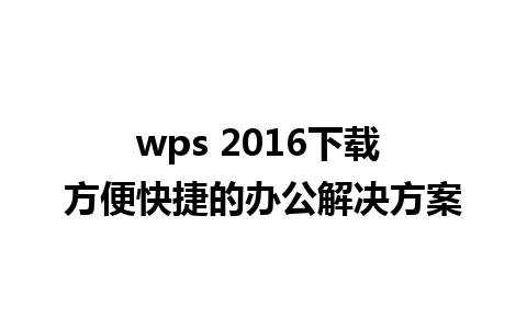 wps 2016下载 方便快捷的办公解决方案