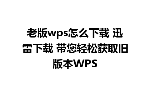 老版wps怎么下载 迅雷下载 带您轻松获取旧版本WPS