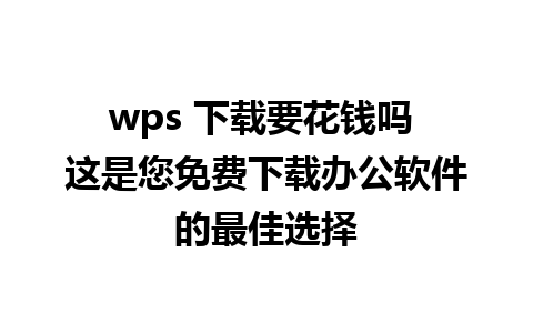 wps 下载要花钱吗 这是您免费下载办公软件的最佳选择