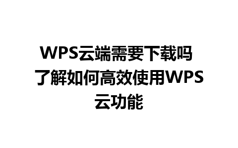 WPS云端需要下载吗 了解如何高效使用WPS云功能