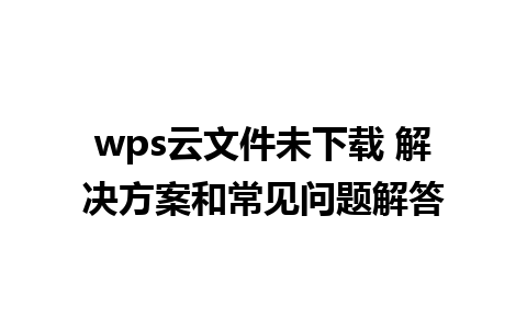 wps云文件未下载 解决方案和常见问题解答