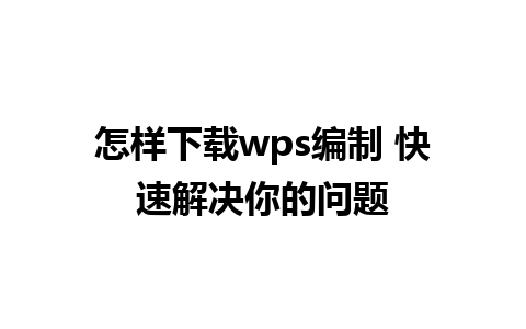 怎样下载wps编制 快速解决你的问题