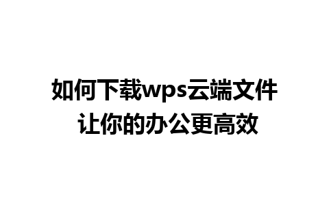 如何下载wps云端文件 让你的办公更高效