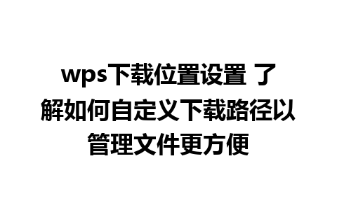 wps下载位置设置 了解如何自定义下载路径以管理文件更方便