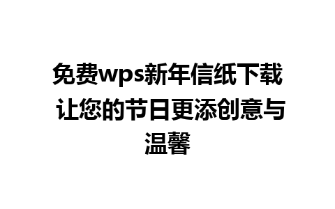 免费wps新年信纸下载 让您的节日更添创意与温馨