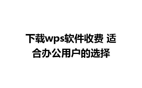 下载wps软件收费 适合办公用户的选择