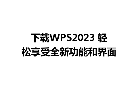 下载WPS2023 轻松享受全新功能和界面