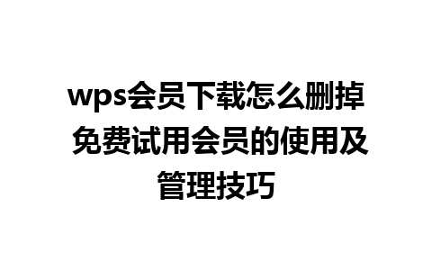 wps会员下载怎么删掉 免费试用会员的使用及管理技巧