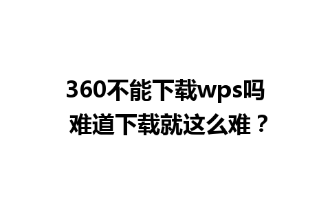 360不能下载wps吗 难道下载就这么难？