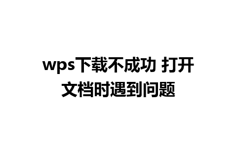 wps下载不成功 打开文档时遇到问题