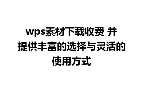 wps素材下载收费 并提供丰富的选择与灵活的使用方式