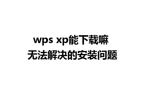 wps xp能下载嘛 无法解决的安装问题