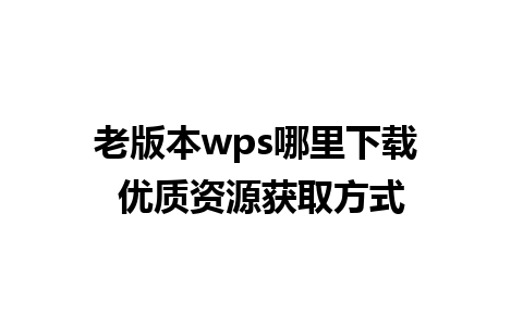 老版本wps哪里下载 优质资源获取方式