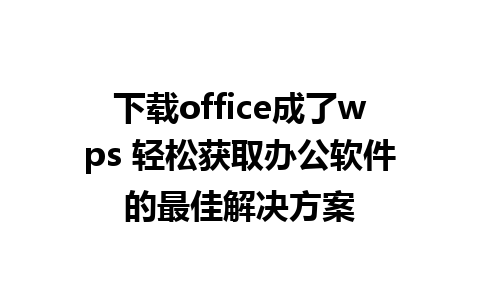 下载office成了wps 轻松获取办公软件的最佳解决方案