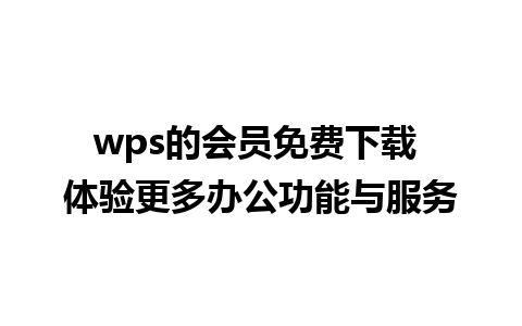 wps的会员免费下载 体验更多办公功能与服务