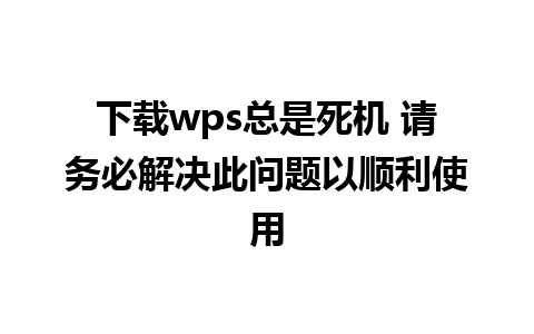 下载wps总是死机 请务必解决此问题以顺利使用