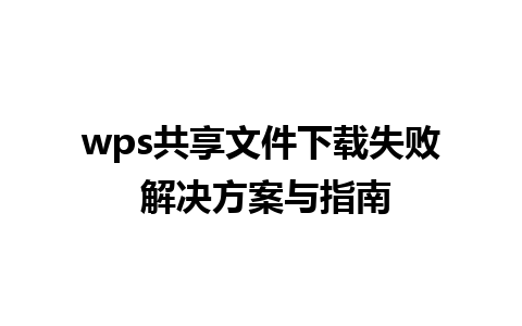 wps共享文件下载失败 解决方案与指南