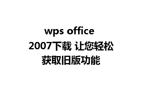 wps office 2007下载 让您轻松获取旧版功能