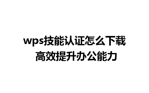 wps技能认证怎么下载 高效提升办公能力