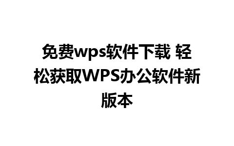 免费wps软件下载 轻松获取WPS办公软件新版本