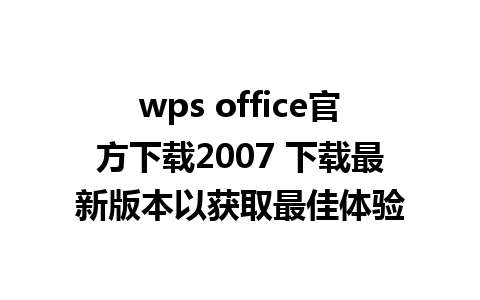 wps office官方下载2007 下载最新版本以获取最佳体验