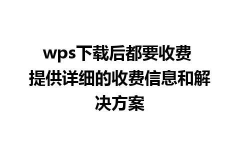 wps下载后都要收费 提供详细的收费信息和解决方案