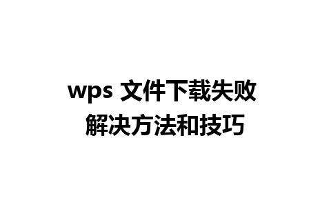 wps 文件下载失败 解决方法和技巧