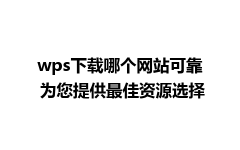 wps下载哪个网站可靠 为您提供最佳资源选择