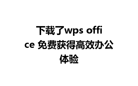 下载了wps office 免费获得高效办公体验