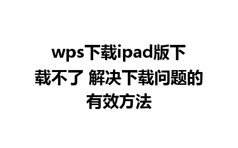 wps下载ipad版下载不了 解决下载问题的有效方法