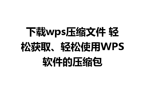 下载wps压缩文件 轻松获取、轻松使用WPS软件的压缩包