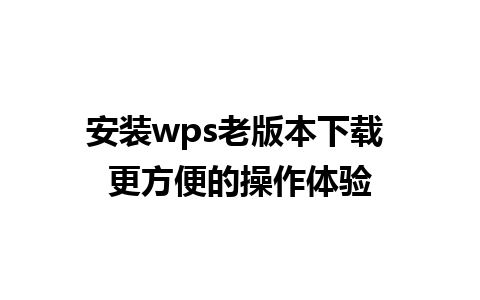 安装wps老版本下载 更方便的操作体验