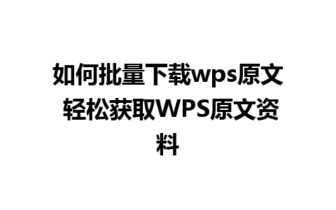 如何批量下载wps原文 轻松获取WPS原文资料