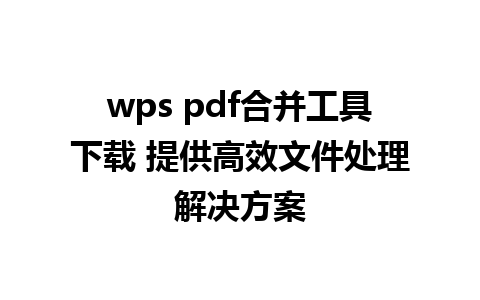 wps pdf合并工具下载 提供高效文件处理解决方案